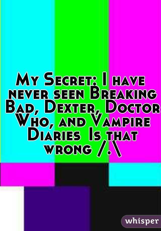 My Secret: I have never seen Breaking Bad, Dexter, Doctor Who, and Vampire Diaries
Is that wrong /.\