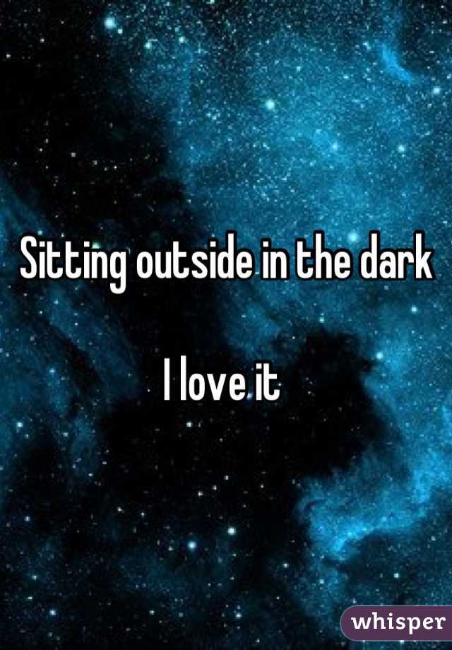 Sitting outside in the dark

I love it 