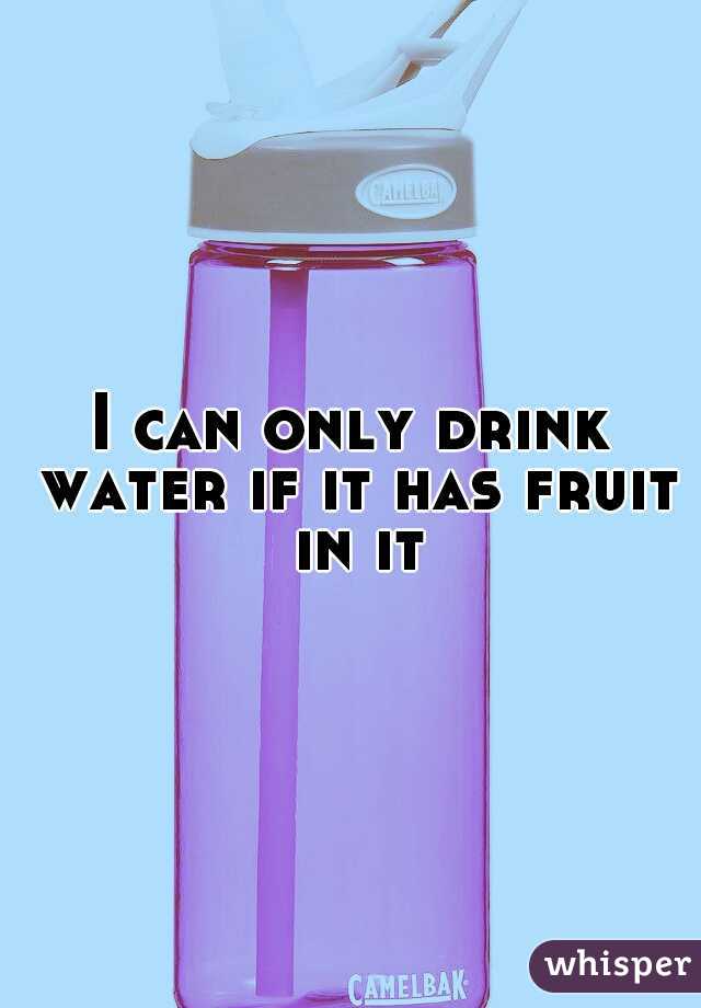 I can only drink water if it has fruit in it