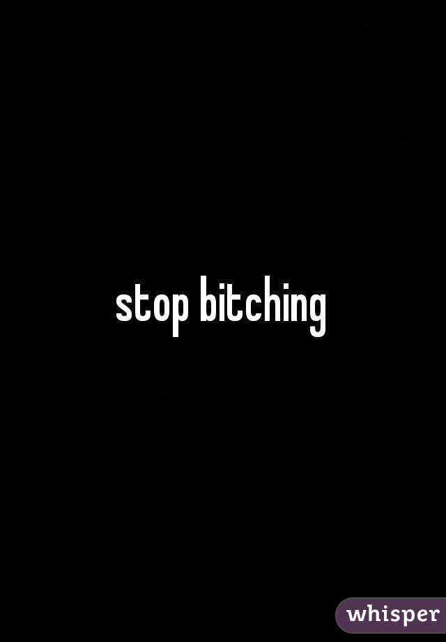 stop bitching