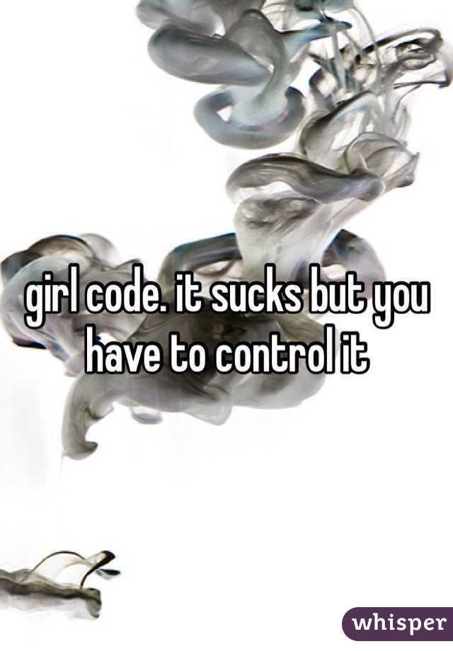 girl code. it sucks but you have to control it