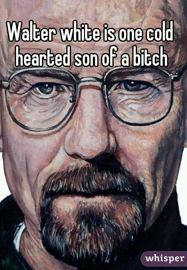Walter white is one cold hearted son of a bitch