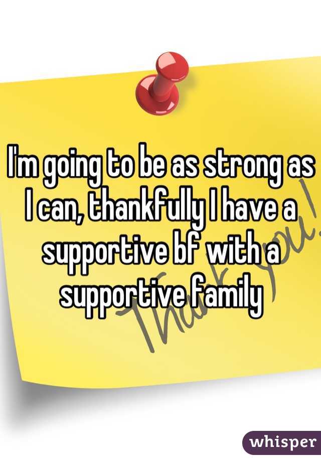 I'm going to be as strong as I can, thankfully I have a supportive bf with a supportive family
