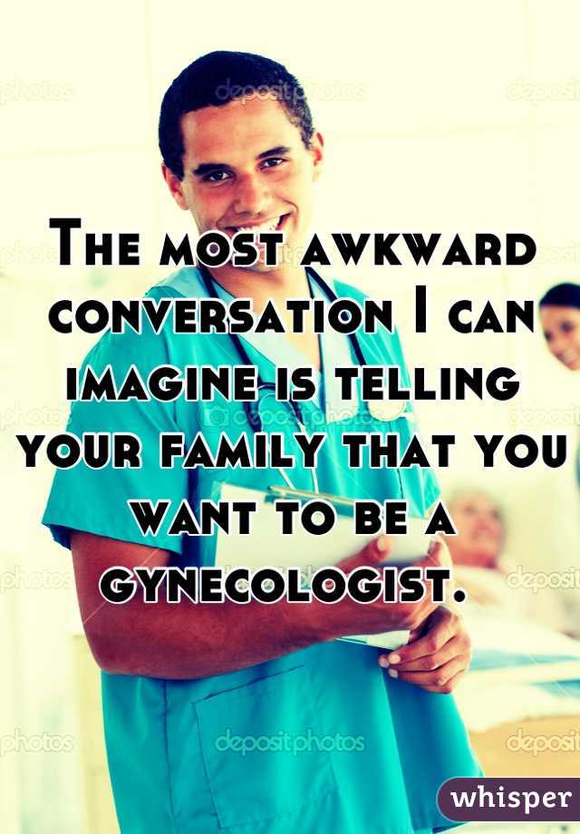 The most awkward conversation I can imagine is telling your family that you want to be a gynecologist. 