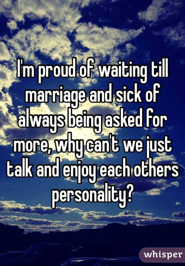 I'm proud of waiting till marriage and sick of always being asked for more, why can't we just talk and enjoy each others personality?