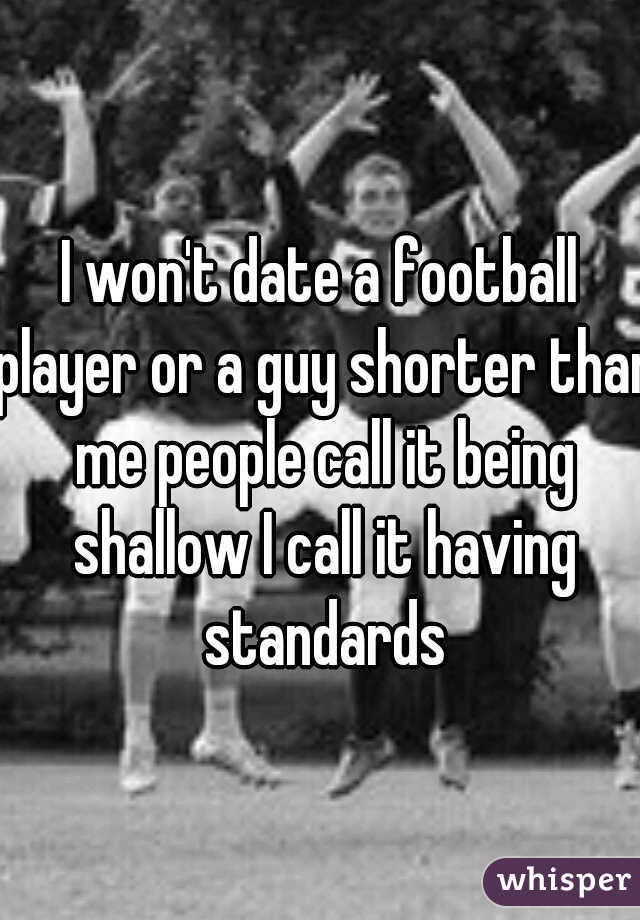 I won't date a football player or a guy shorter than me people call it being shallow I call it having standards
