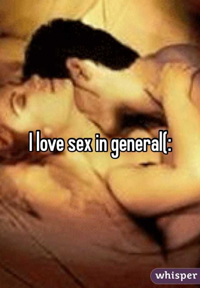I love sex in general(: