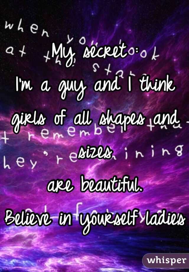 My secret : 
I'm a guy and I think 
girls of all shapes and sizes
are beautiful. 
Believe in yourself ladies 