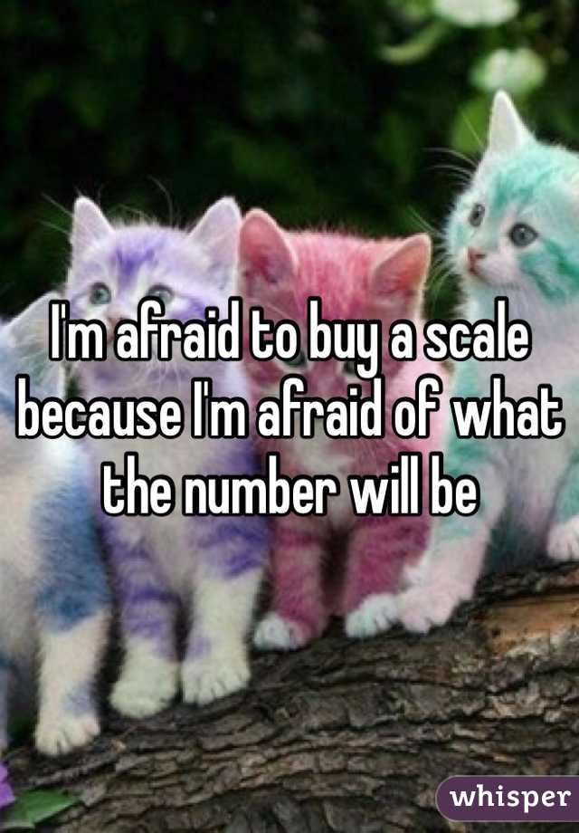 I'm afraid to buy a scale because I'm afraid of what the number will be