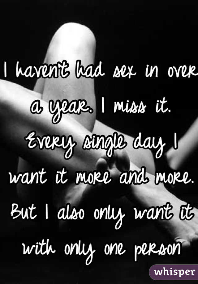 I haven't had sex in over a year. I miss it. Every single day I want it more and more. But I also only want it with only one person