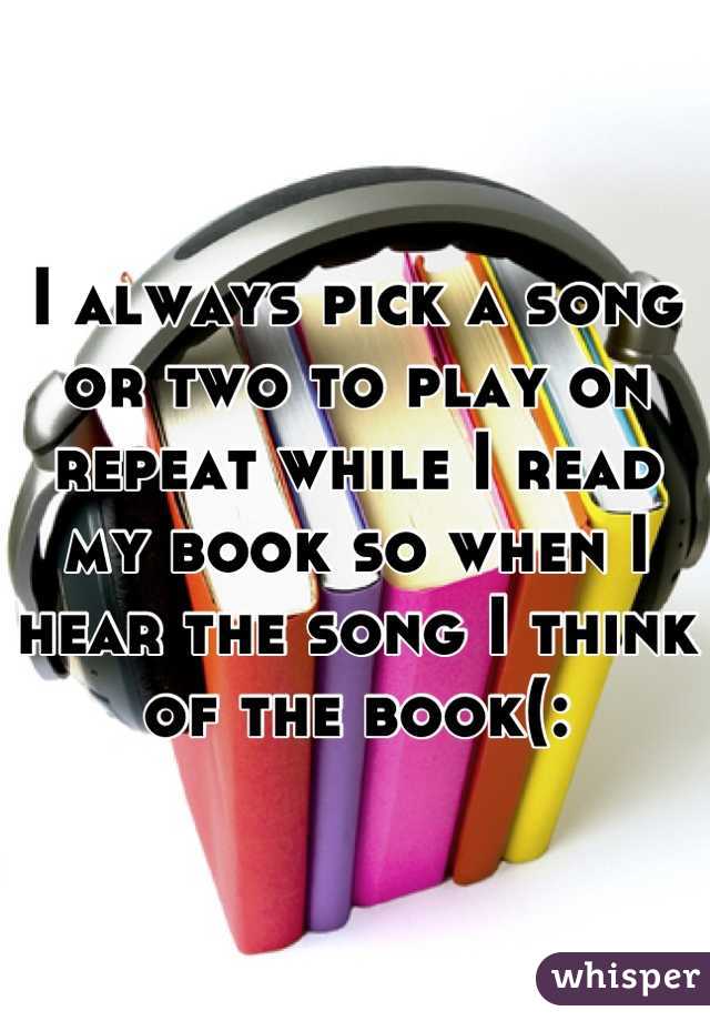 I always pick a song or two to play on repeat while I read my book so when I hear the song I think of the book(: