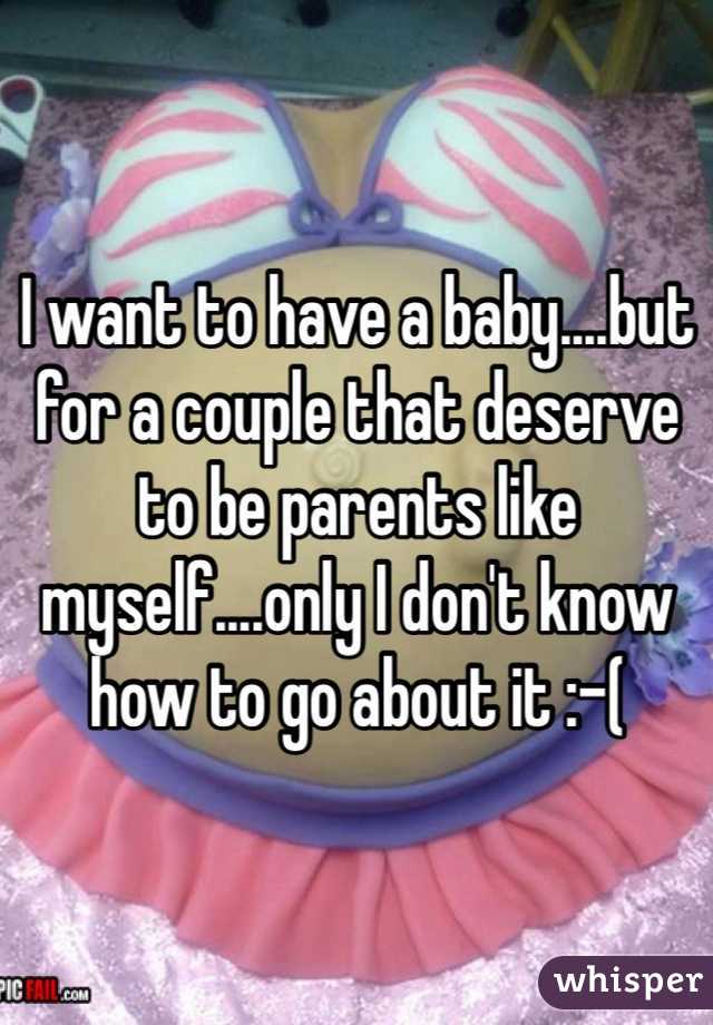 I want to have a baby....but for a couple that deserve to be parents like myself....only I don't know how to go about it :-( 