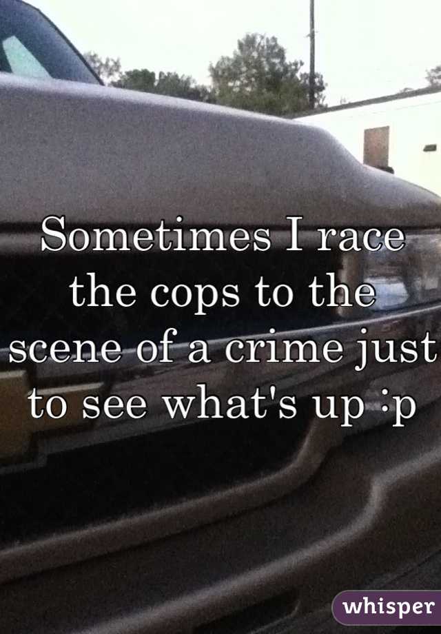 Sometimes I race the cops to the scene of a crime just to see what's up :p