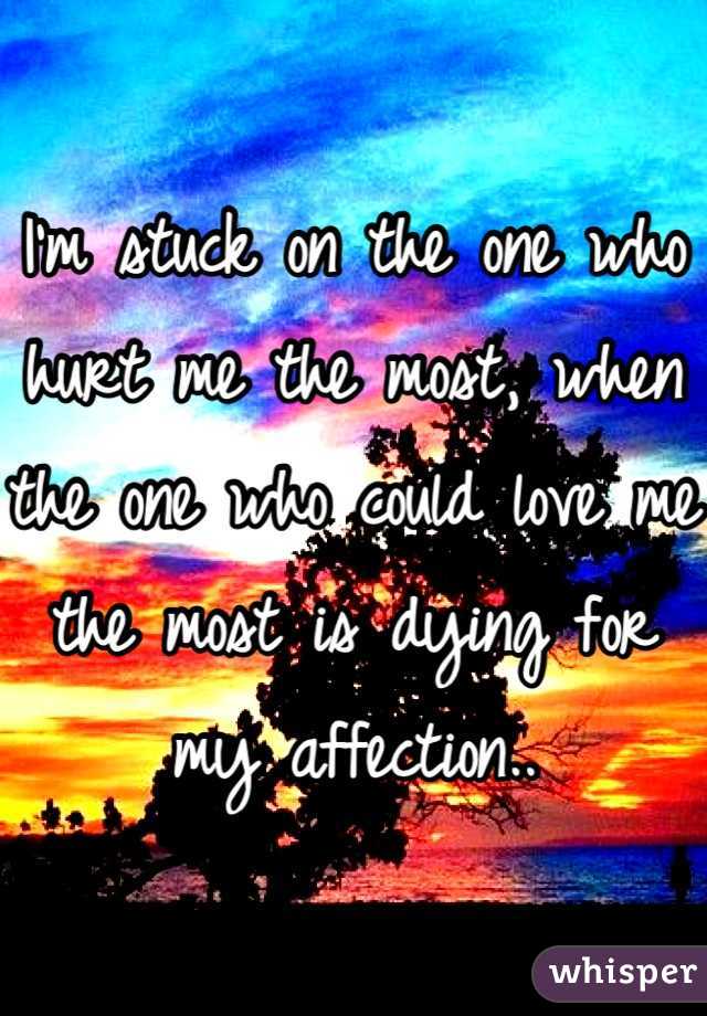 I'm stuck on the one who hurt me the most, when the one who could love me the most is dying for my affection..