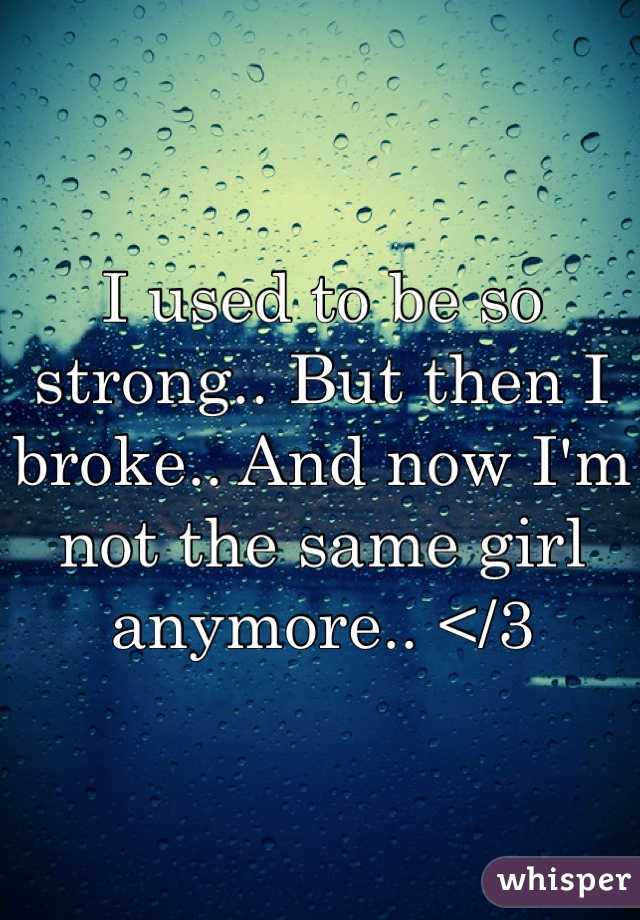 I used to be so strong.. But then I broke.. And now I'm not the same girl anymore.. </3