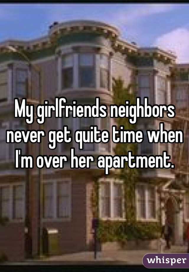 My girlfriends neighbors never get quite time when I'm over her apartment. 