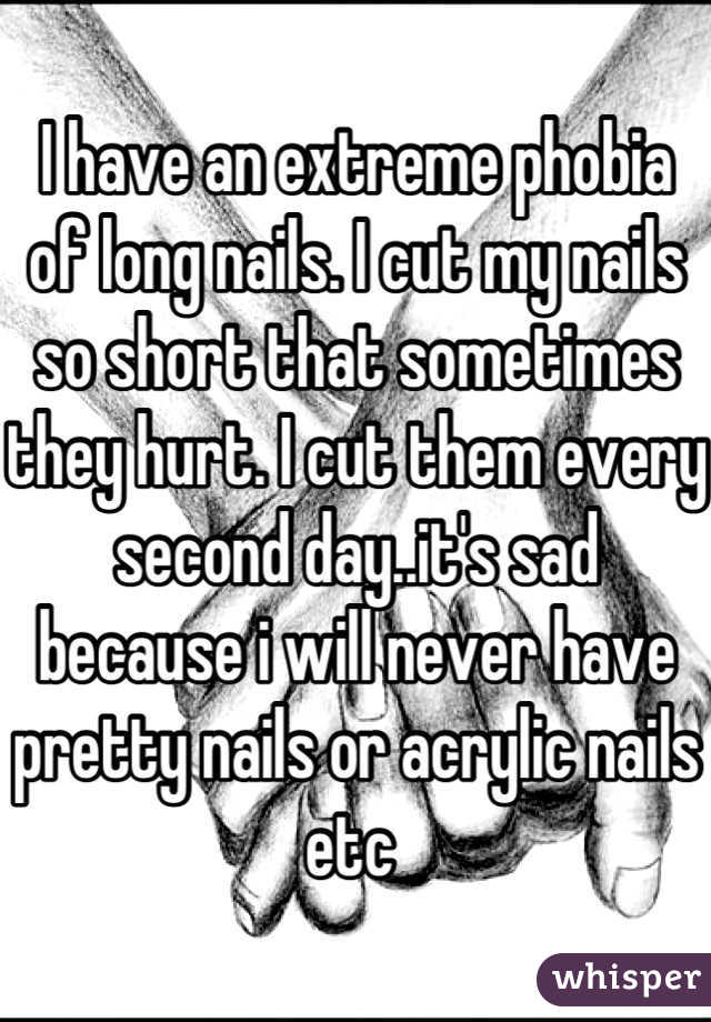 I have an extreme phobia of long nails. I cut my nails so short that sometimes they hurt. I cut them every second day..it's sad because i will never have pretty nails or acrylic nails etc 