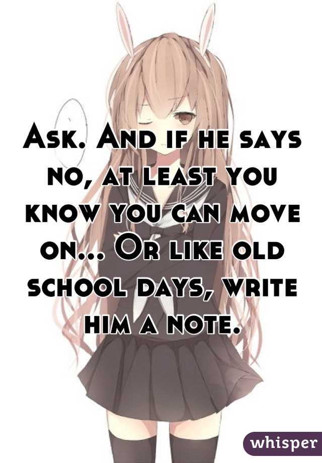 Ask. And if he says no, at least you know you can move on... Or like old school days, write him a note.