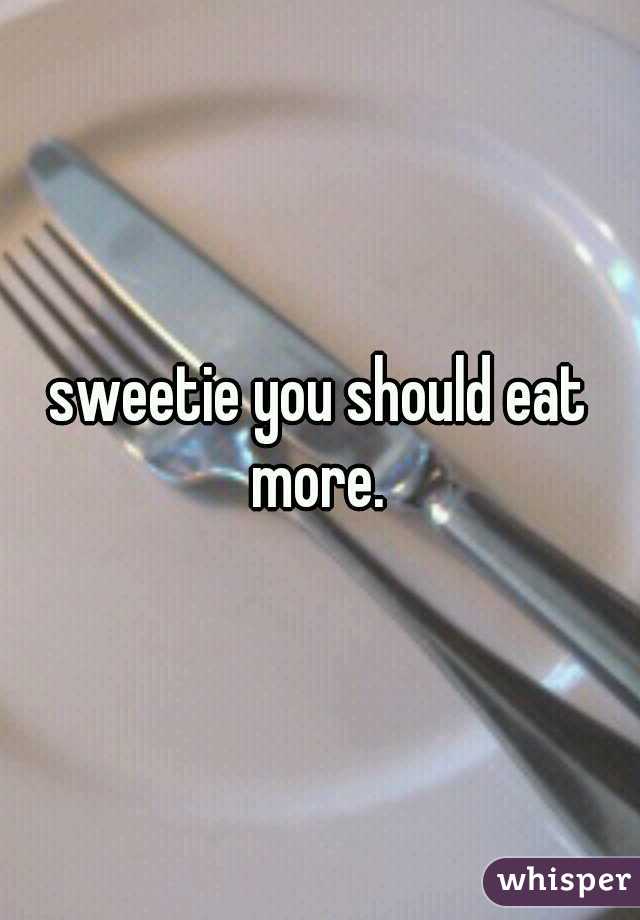 sweetie you should eat more. 