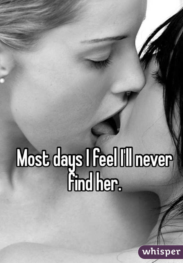 Most days I feel I'll never find her. 