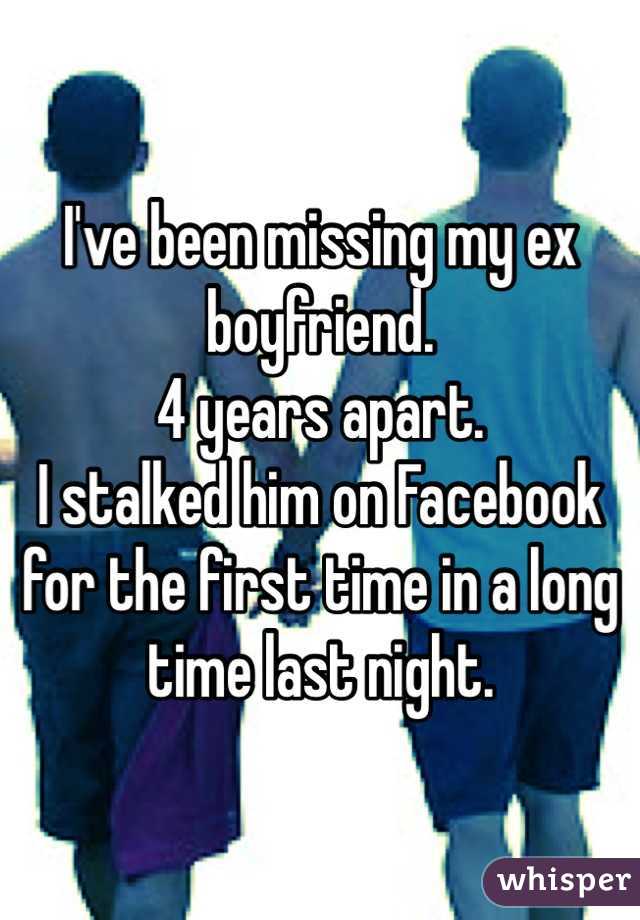 I've been missing my ex boyfriend.
4 years apart. 
I stalked him on Facebook for the first time in a long time last night. 