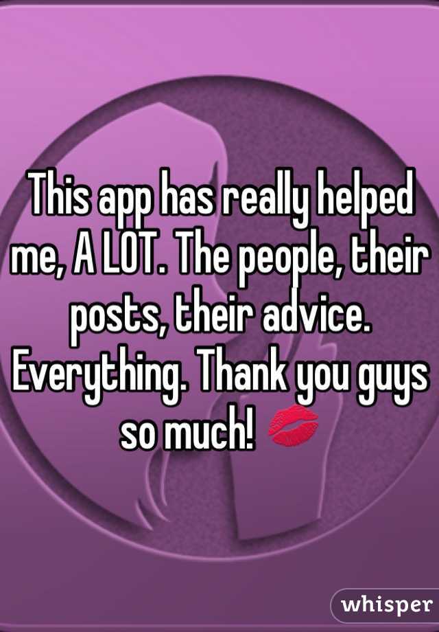 This app has really helped me, A LOT. The people, their posts, their advice. Everything. Thank you guys so much! 💋