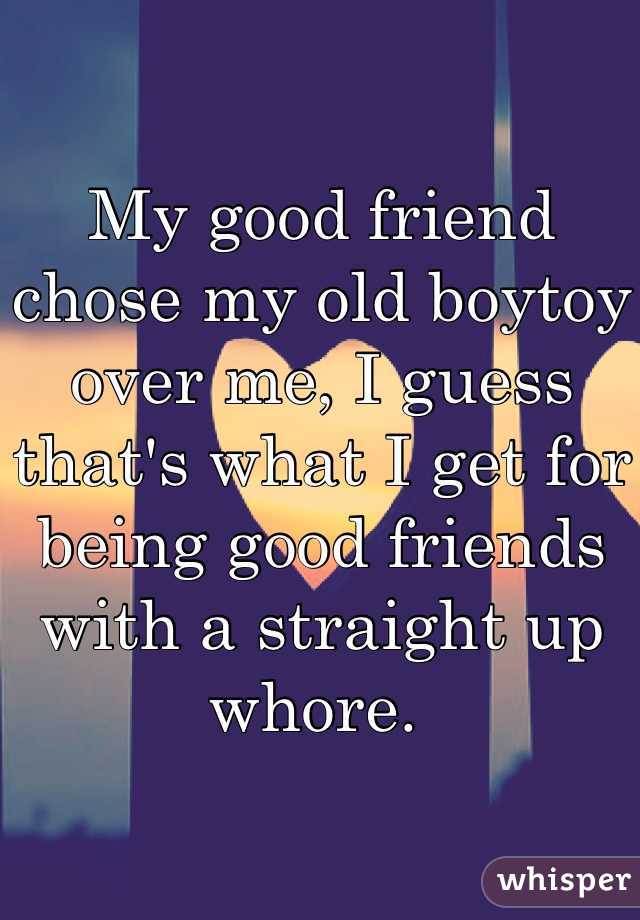 My good friend chose my old boytoy over me, I guess that's what I get for being good friends with a straight up whore. 