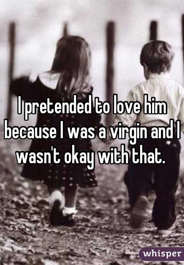 I pretended to love him because I was a virgin and I wasn't okay with that. 