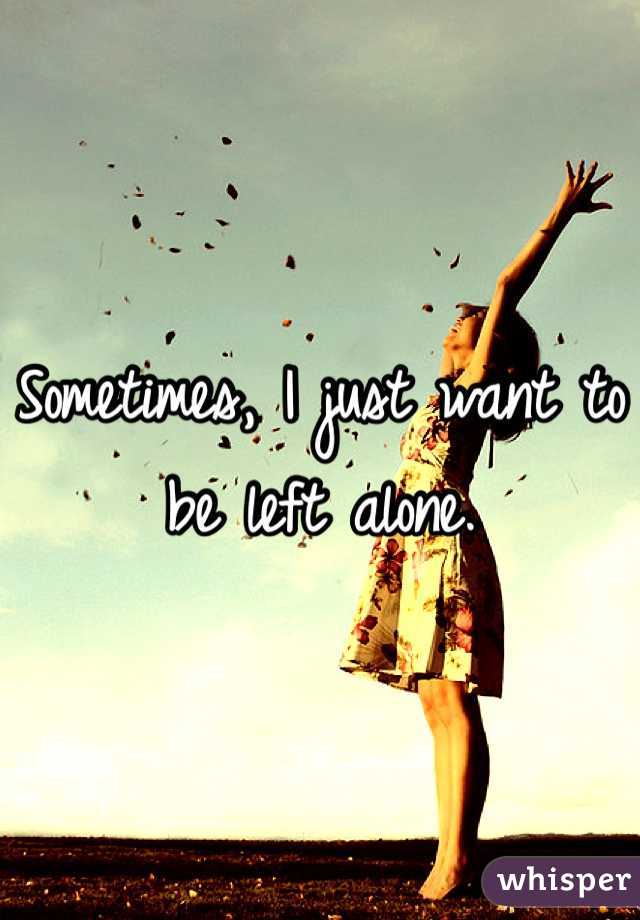 Sometimes, I just want to be left alone. 