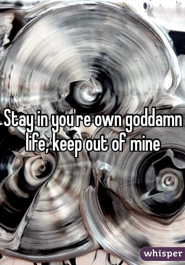 Stay in you're own goddamn life, keep out of mine