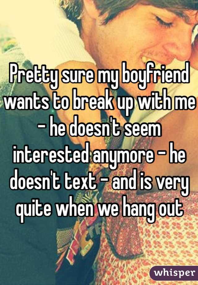Pretty sure my boyfriend wants to break up with me - he doesn't seem interested anymore - he doesn't text - and is very quite when we hang out