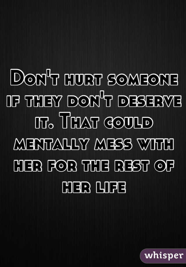 Don't hurt someone if they don't deserve it. That could mentally mess with her for the rest of her life