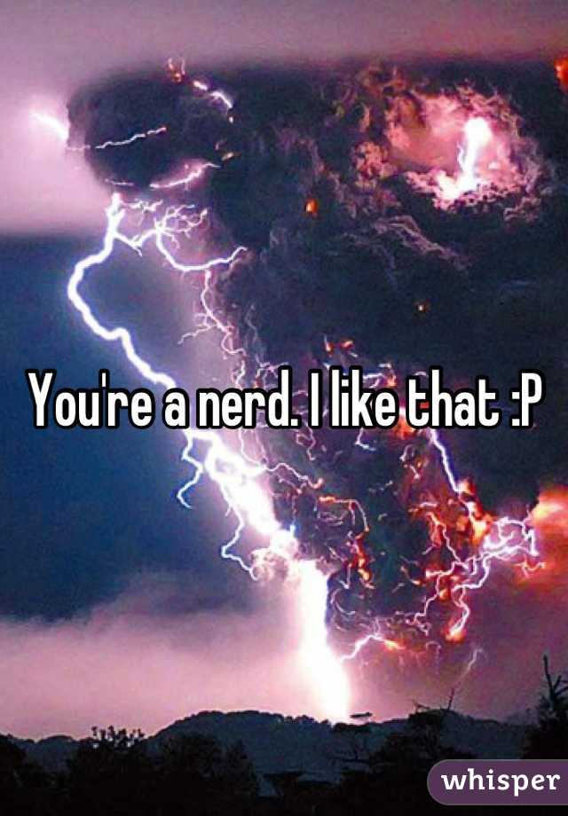 You're a nerd. I like that :P