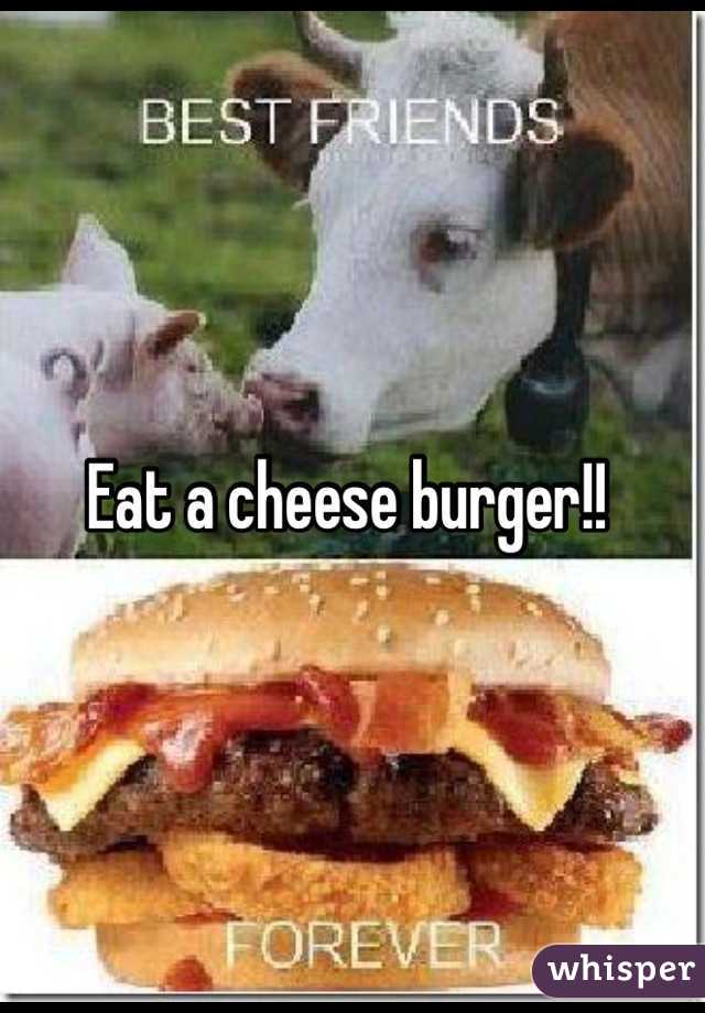 Eat a cheese burger!! 