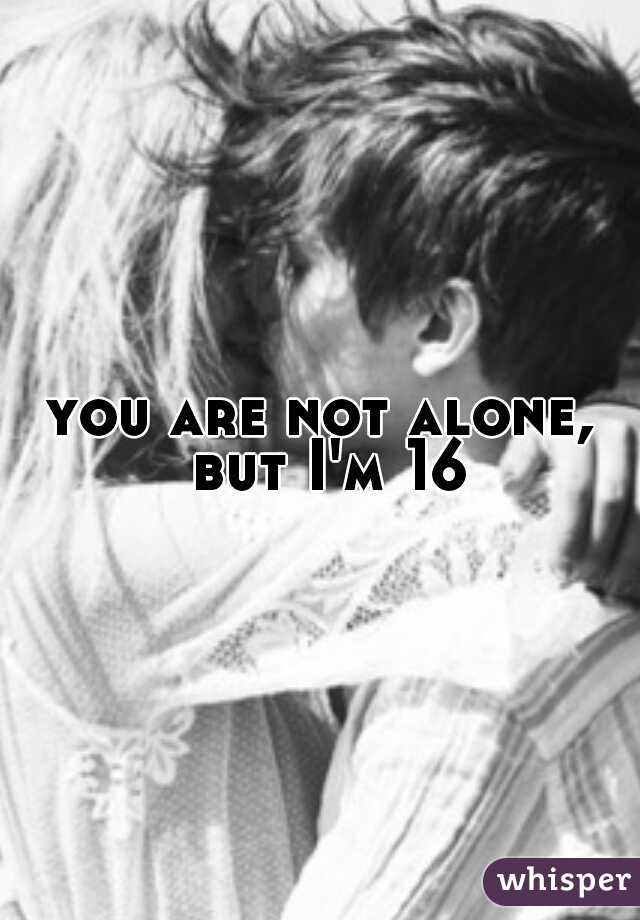 you are not alone, but I'm 16