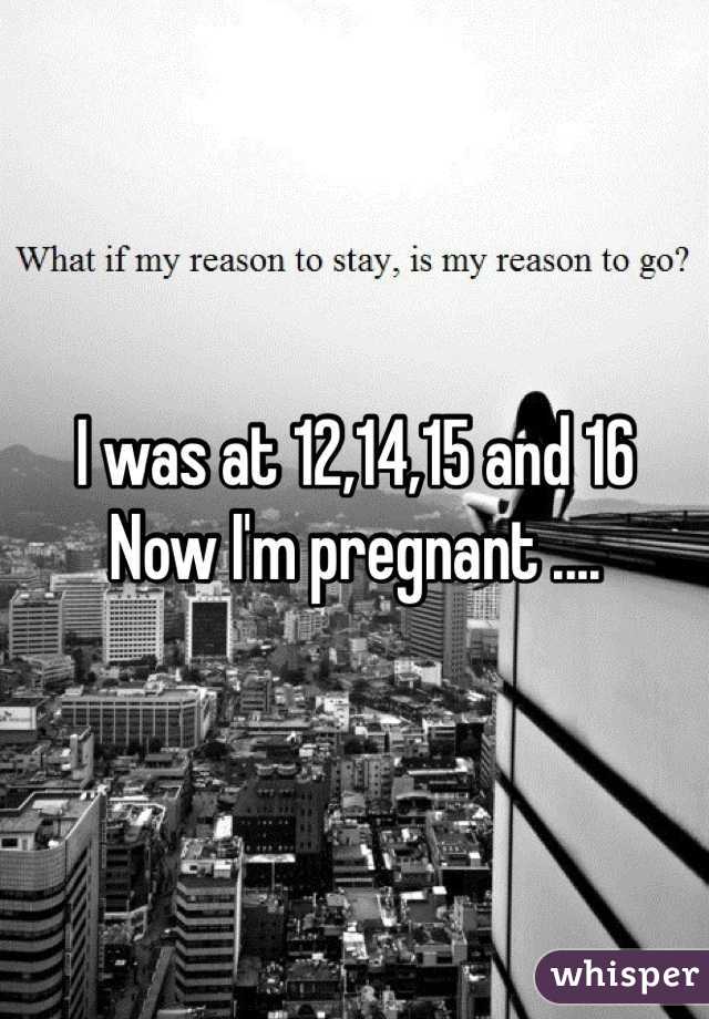 I was at 12,14,15 and 16 
Now I'm pregnant .... 
