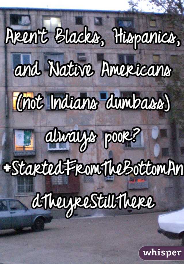 Aren't Blacks, Hispanics, and Native Americans (not Indians dumbass) always poor? #StartedFromTheBottomAndTheyreStillThere