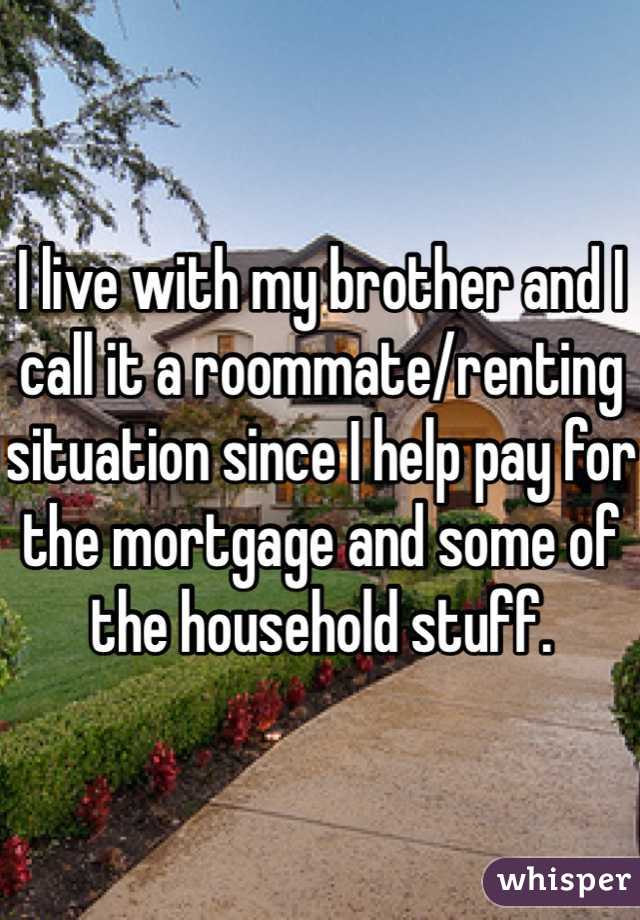 I live with my brother and I call it a roommate/renting situation since I help pay for the mortgage and some of the household stuff.