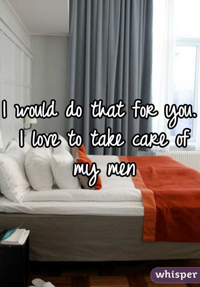 I would do that for you. I love to take care of my men
