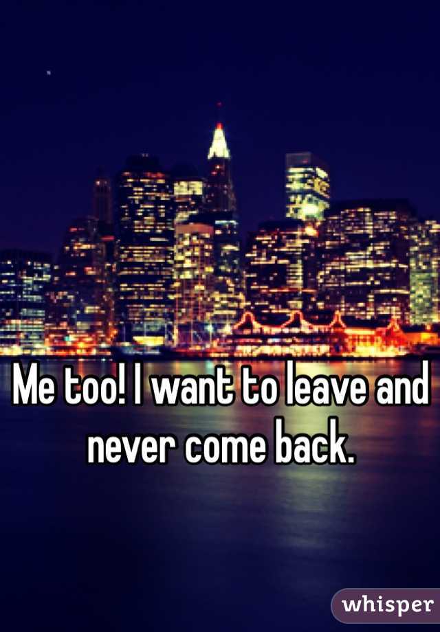 Me too! I want to leave and never come back. 