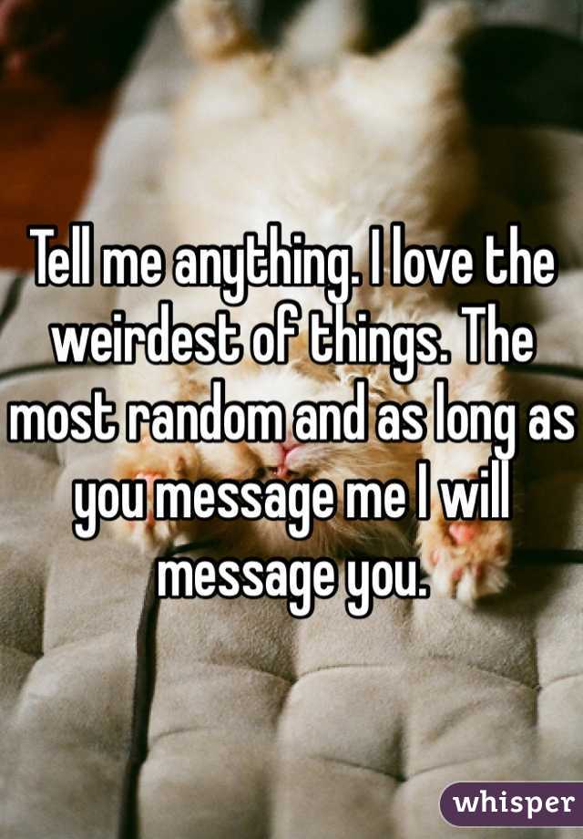 Tell me anything. I love the weirdest of things. The most random and as long as you message me I will message you. 