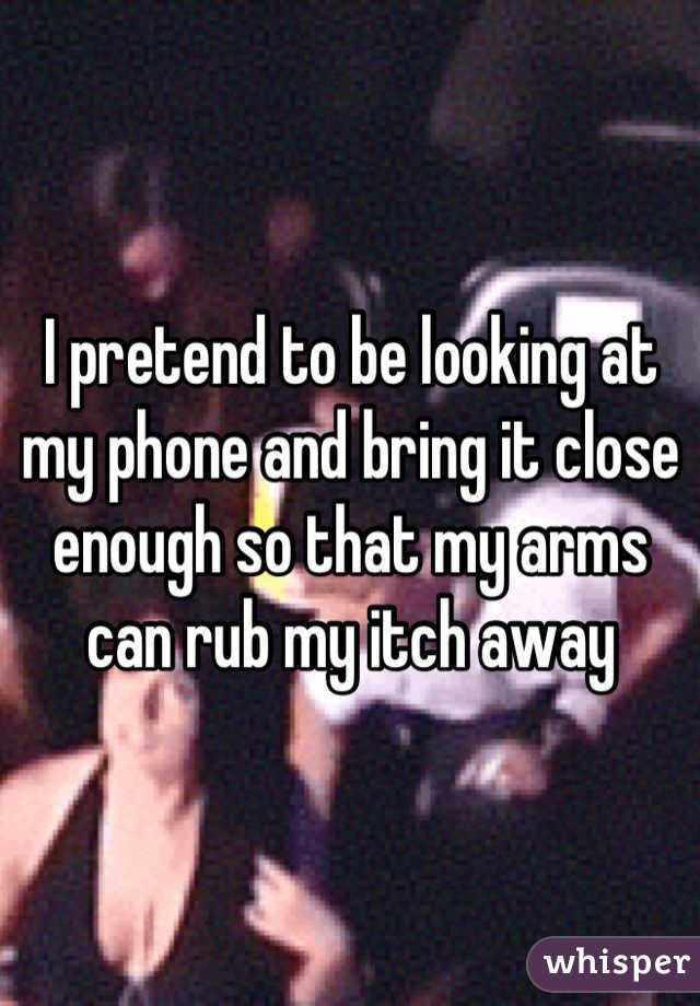 I pretend to be looking at my phone and bring it close enough so that my arms can rub my itch away