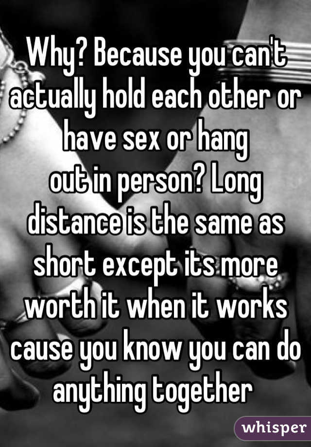Why? Because you can't actually hold each other or have sex or hang
out in person? Long distance is the same as short except its more worth it when it works cause you know you can do anything together 