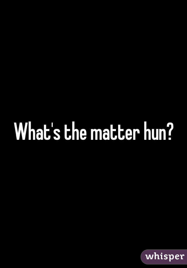 What's the matter hun?