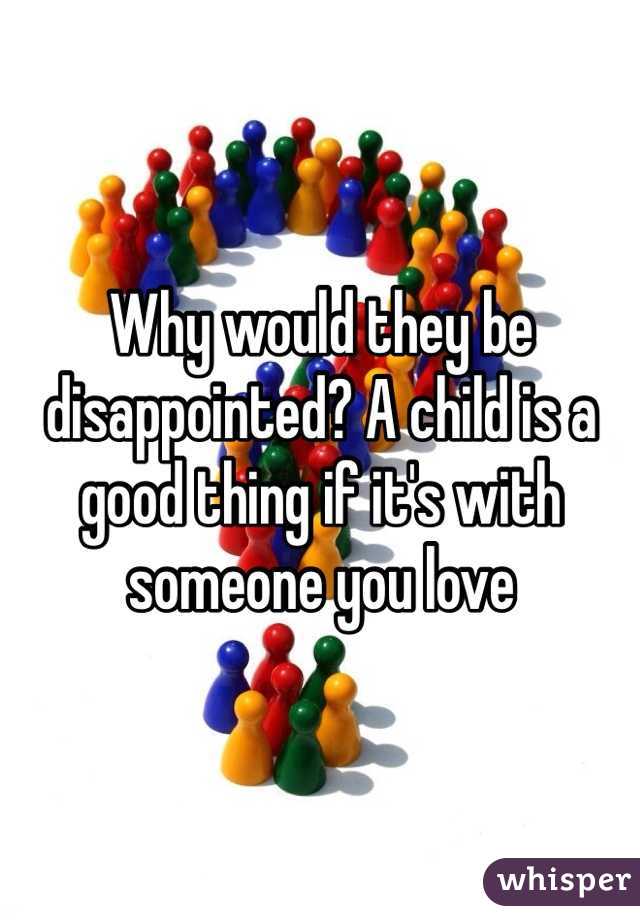 Why would they be disappointed? A child is a good thing if it's with someone you love