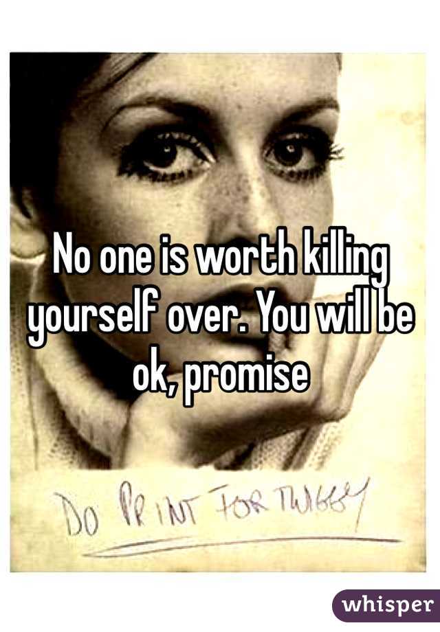 No one is worth killing yourself over. You will be ok, promise