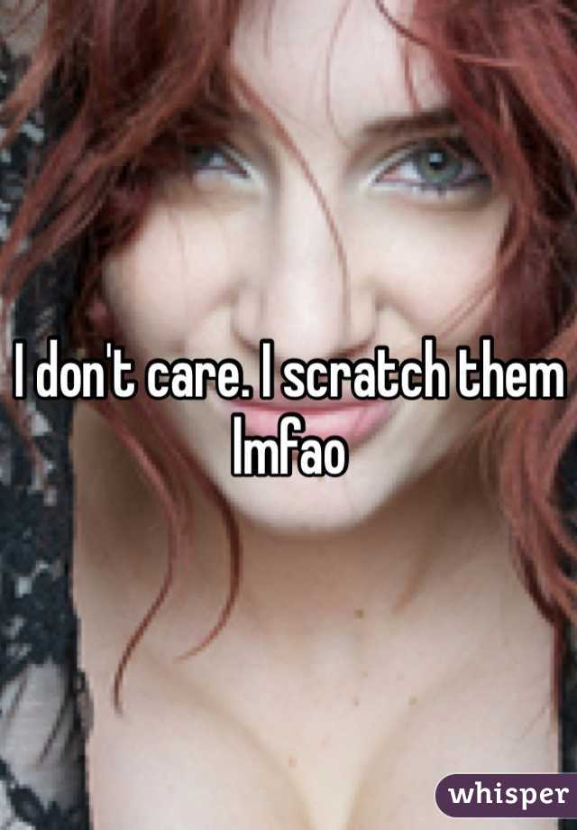 I don't care. I scratch them lmfao