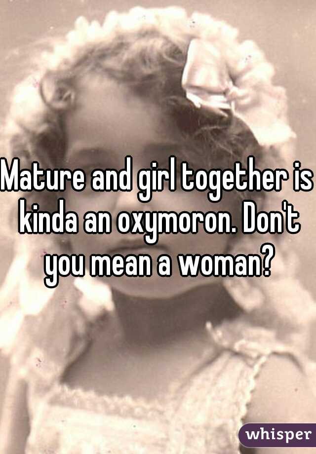 Mature and girl together is kinda an oxymoron. Don't you mean a woman?