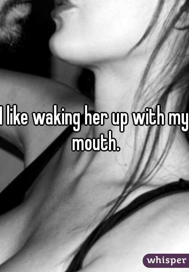 I like waking her up with my mouth.