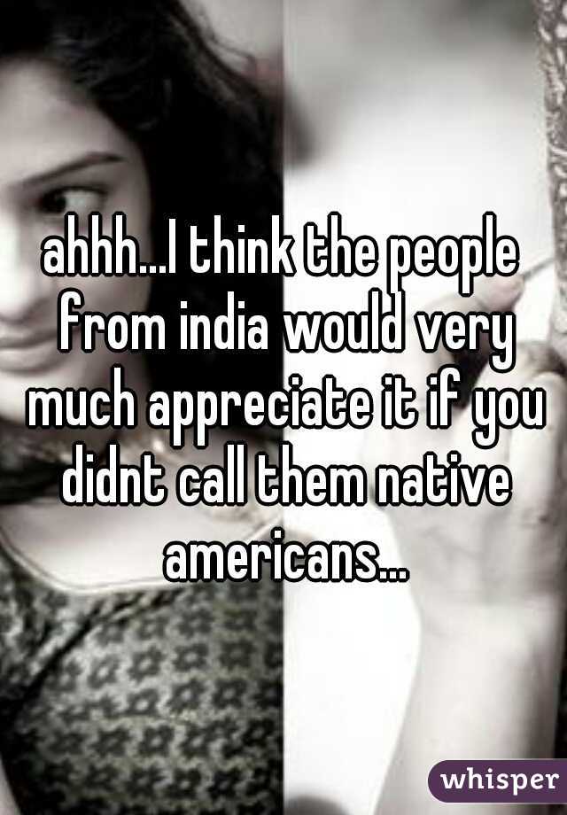 ahhh...I think the people from india would very much appreciate it if you didnt call them native americans...